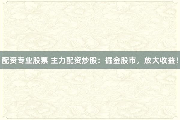 配资专业股票 主力配资炒股：掘金股市，放大收益！