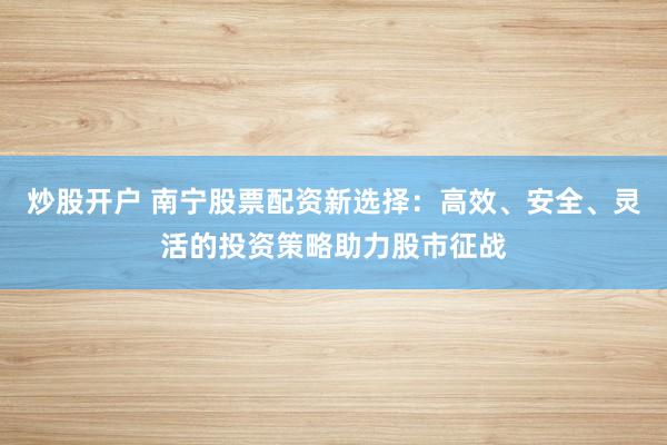 炒股开户 南宁股票配资新选择：高效、安全、灵活的投资策略助力股市征战