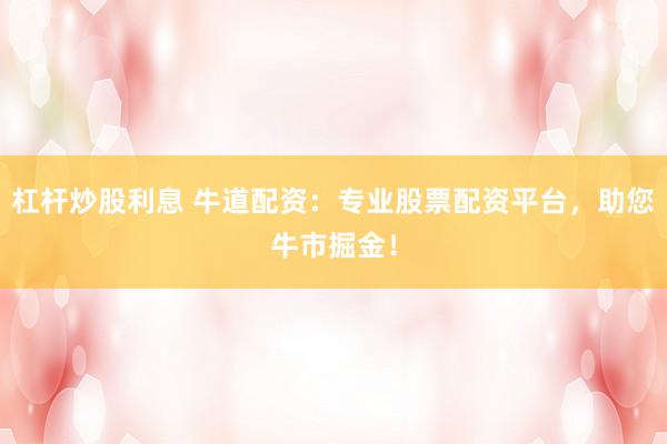 杠杆炒股利息 牛道配资：专业股票配资平台，助您牛市掘金！