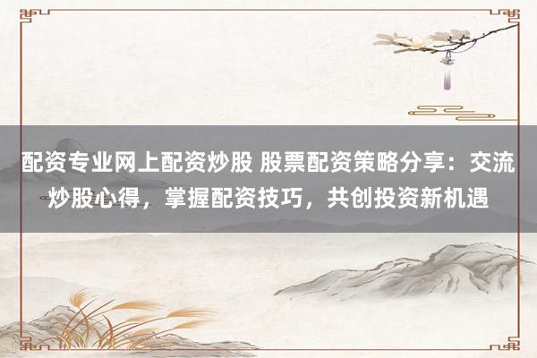 配资专业网上配资炒股 股票配资策略分享：交流炒股心得，掌握配资技巧，共创投资新机遇