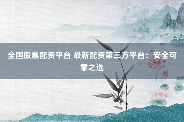 全国股票配资平台 最新配资第三方平台：安全可靠之选
