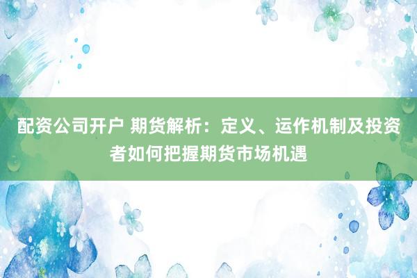 配资公司开户 期货解析：定义、运作机制及投资者如何把握期货市场机遇