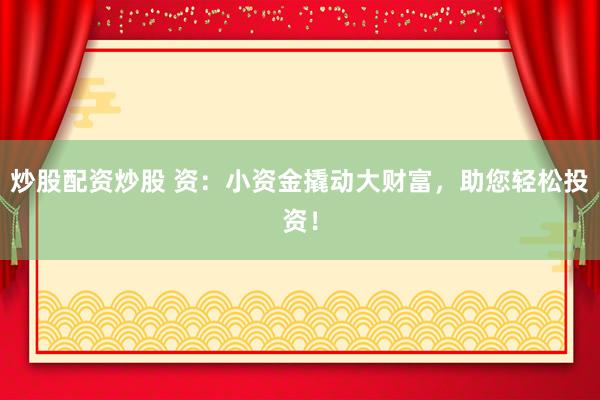 炒股配资炒股 资：小资金撬动大财富，助您轻松投资！