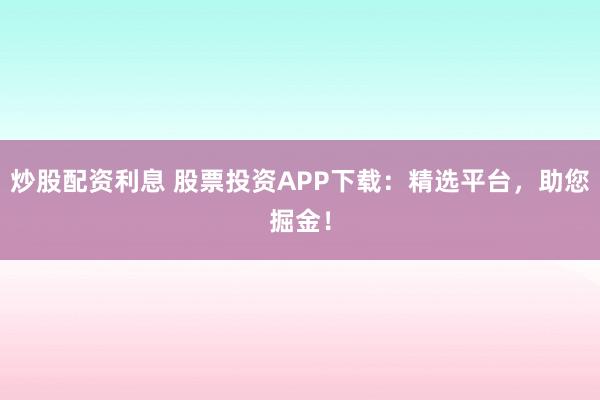 炒股配资利息 股票投资APP下载：精选平台，助您掘金！