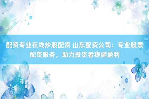 配资专业在线炒股配资 山东配资公司：专业股票配资服务，助力投资者稳健盈利