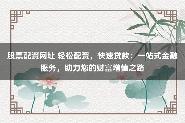 股票配资网址 轻松配资，快速贷款：一站式金融服务，助力您的财富增值之路