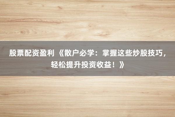 股票配资盈利 《散户必学：掌握这些炒股技巧，轻松提升投资收益！》