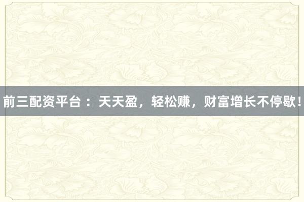 前三配资平台 ：天天盈，轻松赚，财富增长不停歇！