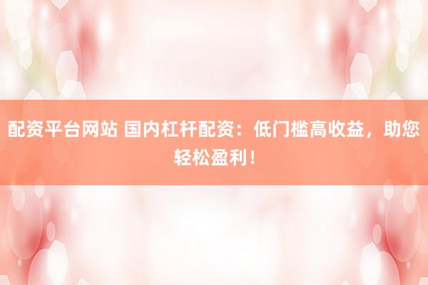 配资平台网站 国内杠杆配资：低门槛高收益，助您轻松盈利！