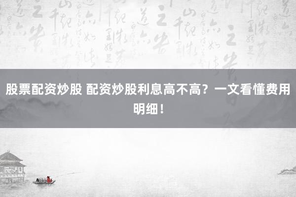 股票配资炒股 配资炒股利息高不高？一文看懂费用明细！