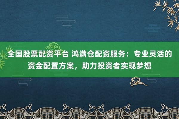 全国股票配资平台 鸿满仓配资服务：专业灵活的资金配置方案，助力投资者实现梦想