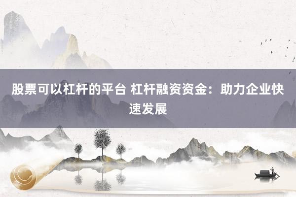股票可以杠杆的平台 杠杆融资资金：助力企业快速发展