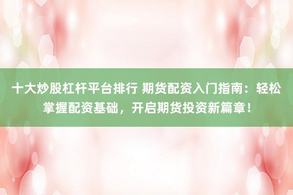 十大炒股杠杆平台排行 期货配资入门指南：轻松掌握配资基础，开启期货投资新篇章！