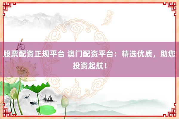 股票配资正规平台 澳门配资平台：精选优质，助您投资起航！