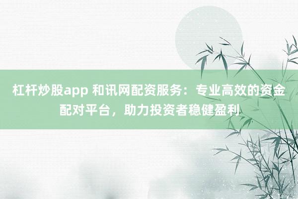 杠杆炒股app 和讯网配资服务：专业高效的资金配对平台，助力投资者稳健盈利