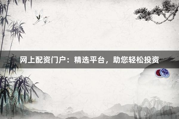 网上配资门户：精选平台，助您轻松投资