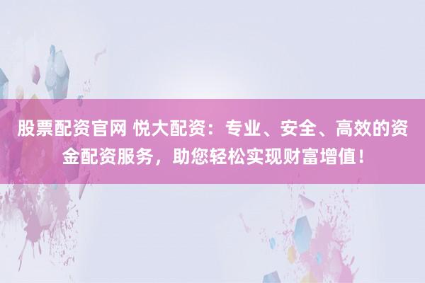 股票配资官网 悦大配资：专业、安全、高效的资金配资服务，助您轻松实现财富增值！
