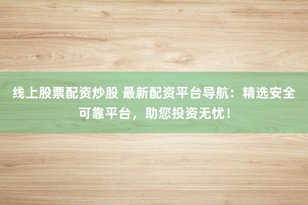 线上股票配资炒股 最新配资平台导航：精选安全可靠平台，助您投资无忧！