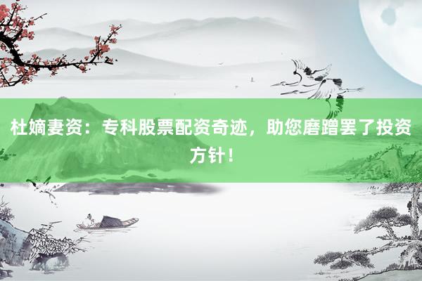 杜嫡妻资：专科股票配资奇迹，助您磨蹭罢了投资方针！