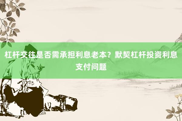 杠杆交往是否需承担利息老本？默契杠杆投资利息支付问题