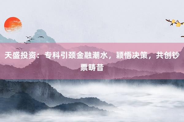 天盛投资：专科引颈金融潮水，颖悟决策，共创钞票畴昔