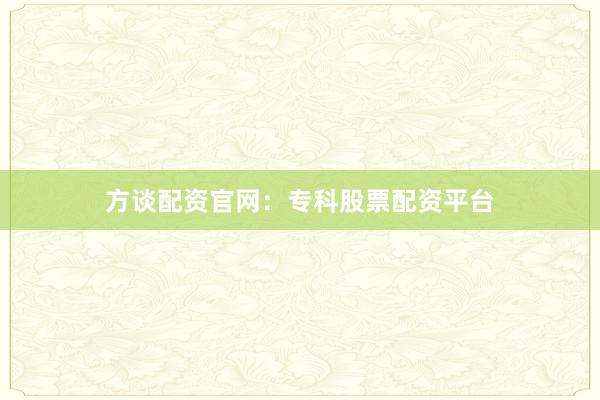 方谈配资官网：专科股票配资平台