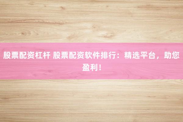 股票配资杠杆 股票配资软件排行：精选平台，助您盈利！