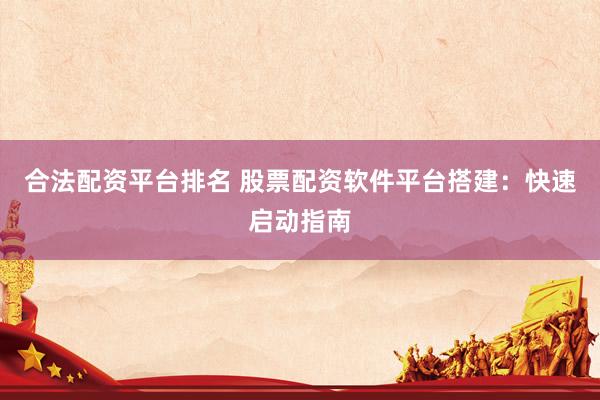 合法配资平台排名 股票配资软件平台搭建：快速启动指南