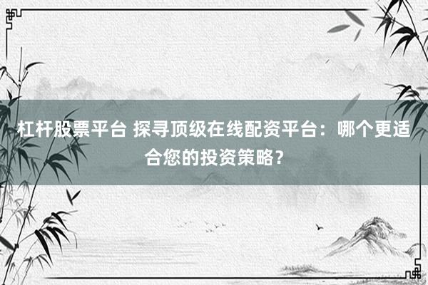 杠杆股票平台 探寻顶级在线配资平台：哪个更适合您的投资策略？