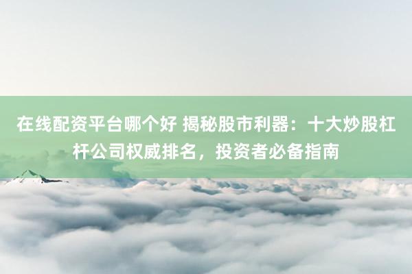 在线配资平台哪个好 揭秘股市利器：十大炒股杠杆公司权威排名，投资者必备指南