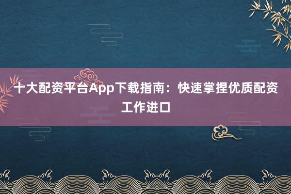 十大配资平台App下载指南：快速掌捏优质配资工作进口