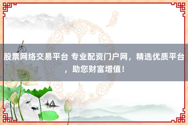 股票网络交易平台 专业配资门户网，精选优质平台，助您财富增值！