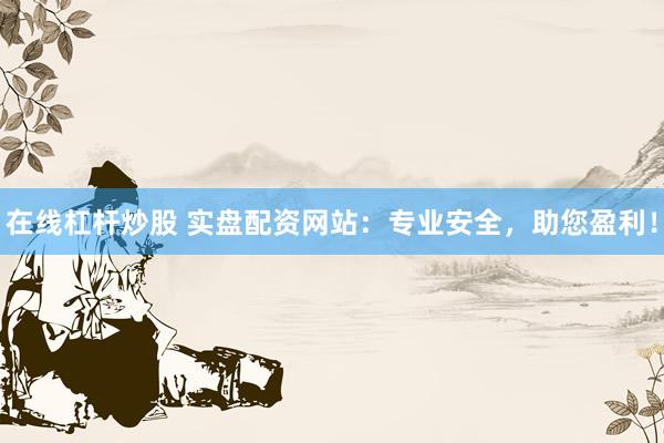 在线杠杆炒股 实盘配资网站：专业安全，助您盈利！