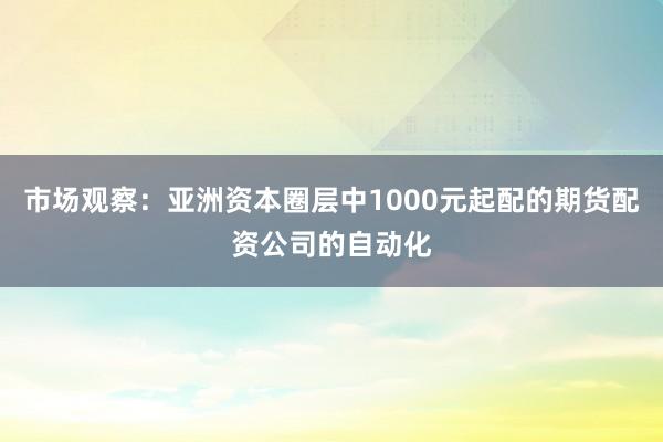 市场观察：亚洲资本圈层中1000元起配的期货配资公司的自动化