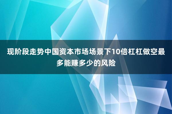 现阶段走势中国资本市场场景下10倍杠杠做空最多能赚多少的风险