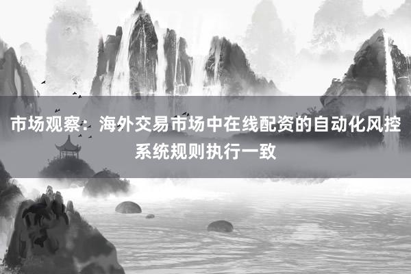 市场观察：海外交易市场中在线配资的自动化风控系统规则执行一致