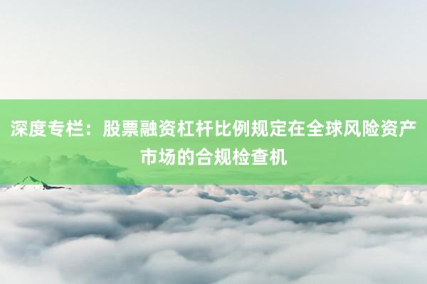 深度专栏：股票融资杠杆比例规定在全球风险资产市场的合规检查机
