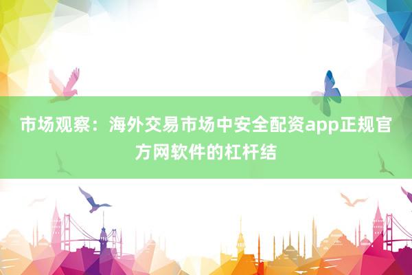 市场观察：海外交易市场中安全配资app正规官方网软件的杠杆结