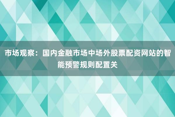 市场观察：国内金融市场中场外股票配资网站的智能预警规则配置关