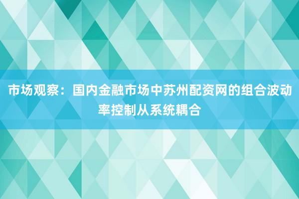 市场观察：国内金融市场中苏州配资网的组合波动率控制从系统耦合