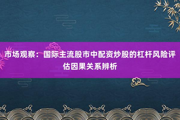 市场观察：国际主流股市中配资炒股的杠杆风险评估因果关系辨析