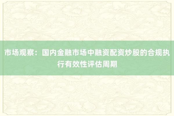 市场观察：国内金融市场中融资配资炒股的合规执行有效性评估周期