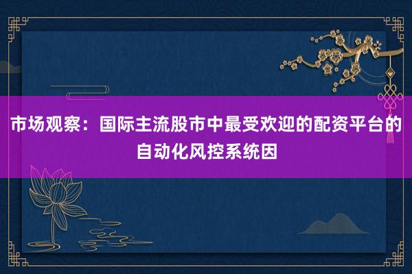 市场观察：国际主流股市中最受欢迎的配资平台的自动化风控系统因