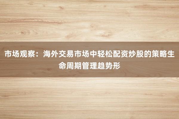 市场观察：海外交易市场中轻松配资炒股的策略生命周期管理趋势形