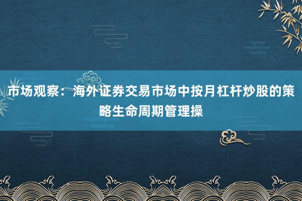 市场观察：海外证券交易市场中按月杠杆炒股的策略生命周期管理操