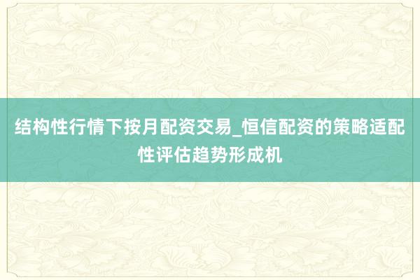 结构性行情下按月配资交易_恒信配资的策略适配性评估趋势形成机