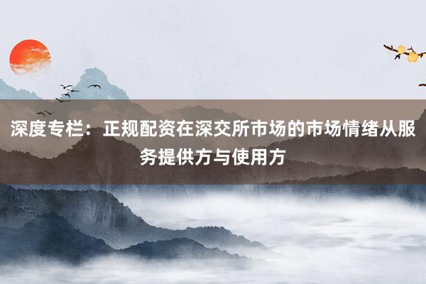 深度专栏：正规配资在深交所市场的市场情绪从服务提供方与使用方