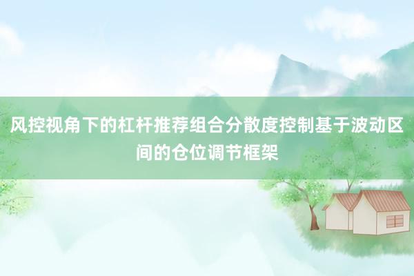 风控视角下的杠杆推荐组合分散度控制基于波动区间的仓位调节框架