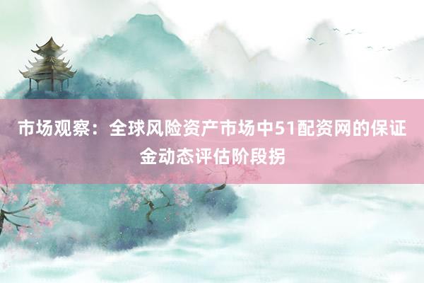 市场观察：全球风险资产市场中51配资网的保证金动态评估阶段拐