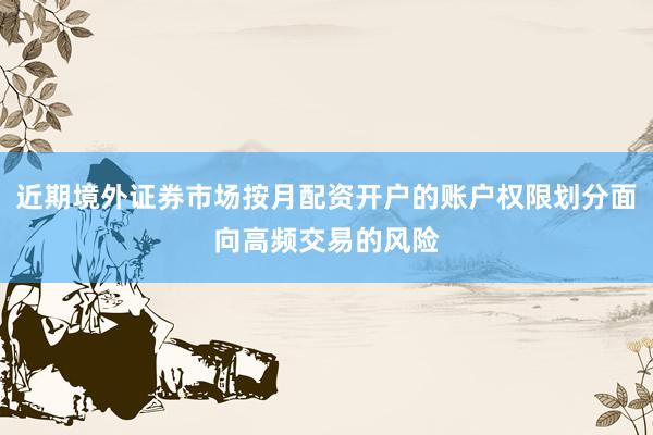 近期境外证券市场按月配资开户的账户权限划分面向高频交易的风险